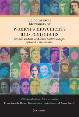 A Biographical Dictionary of Women's Movements and Feminisms: Central, Eastern, and South Eastern Europe, 19th and 20th Centuries - de Haan, Francisca (Editor), and Daskalova, Krassimira (Editor), and Loutfi, Anna (Editor)