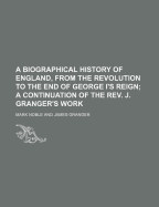 A Biographical History of England, from the Revolution to the End of George I's Reign; Being a Continuation of the REV. J. Granger's Work; Consistin