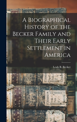 A Biographical History of the Becker Family and Their Early Settlement in America - Becker, Leah B