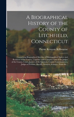 A Biographical History of the County of Litchfield, Connecticut: Comprising Biographical Sketches of Distinguished Natives and Residents of the County; Together With Complete Lists of the Judges of the County Court, Justices of the Quorum, County... - Kilbourne, Payne Kenyon 1815-1859