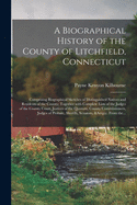 A Biographical History of the County of Litchfield, Connecticut: Comprising Biographical Sketches of Distinguished Natives and Residents of the County; Together With Complete Lists of the Judges of the County Court, Justices of the Quorum, County...