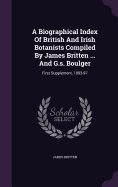 A Biographical Index Of British And Irish Botanists Compiled By James Britten ... And G.s. Boulger: First Supplement, 1893-97