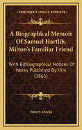 A Biographical Memoir Of Samuel Hartlib, Milton's Familiar Friend: With Bibliographical Notices Of Works Published By Him (1865)