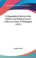 A Biographical Sketch of the Military and Political Career of the Late Duke of Wellington, Including the Most Interesting Particulars of His Death, Lying in State, and Public Funeral: Compiled from the Most Authentic Sources