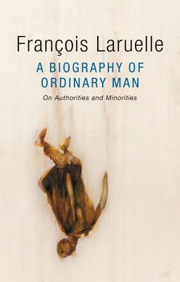 A Biography of Ordinary Man: On Authorities and Minorities - Laruelle, Franois, and Hock, Jessie (Translated by), and Dubilet, Alex (Translated by)