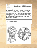 A body of practical divinity, consisting of above one hundred and seventy-six sermons on the shorter catechism, composed by the reverend Assembly of Divines at Westminster The fifth Glasgow edition.