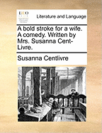 A Bold Stroke for a Wife: A Comedy. Written by Mrs. Susanna Cent-Livre