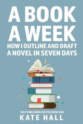 A Book A Week: How I Outline and Draft a Full Novel in Just A Week - Hall, Kate