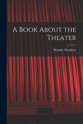 A Book About the Theater - Matthews, Brander 1852-1929