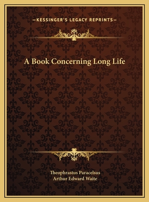 A Book Concerning Long Life - Paracelsus, Theophrastus, and Waite, Arthur Edward, Professor (Editor)
