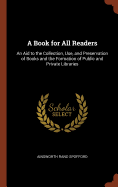 A Book for All Readers: An Aid to the Collection, Use, and Preservation of Books and the Formation of Public and Private Libraries