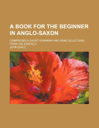 A Book for the Beginner in Anglo-Saxon: Comprising a Short Grammar and Some Selections from the Gospels