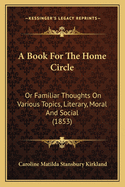 A Book For The Home Circle: Or Familiar Thoughts On Various Topics, Literary, Moral And Social (1853)