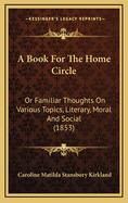 A Book for the Home Circle: Or Familiar Thoughts on Various Topics, Literary, Moral and Social (1853)