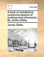 A Book of Architecture, Containing Designs of Buildings and Ornaments. by James Gibbs