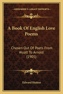 A Book of English Love Poems: Chosen Out of Poets from Wyatt to Arnold (1905)