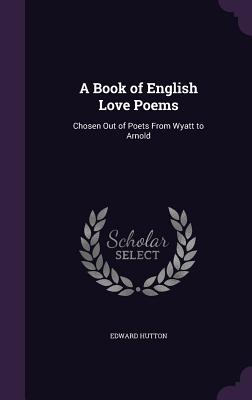 A Book of English Love Poems: Chosen Out of Poets From Wyatt to Arnold - Hutton, Edward