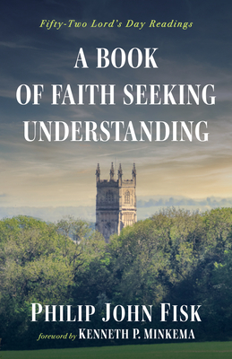 A Book of Faith Seeking Understanding: Fifty-Two Lord's Day Readings - Fisk, Philip John, and Minkema, Kenneth P (Foreword by)