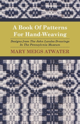 A Book of Patterns for Hand-Weaving; Designs from the John Landes Drawings in the Pennsylvnia Museum - Atwater, Mary Meigs