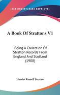 A Book Of Strattons V1: Being A Collection Of Stratton Records From England And Scotland (1908)