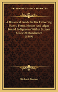 A Botanical Guide to the Flowering Plants, Ferns, Mosses and Algae Found Indigenous Within Sixteen Miles of Manchester (1849)