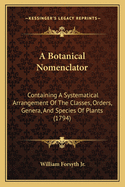 A Botanical Nomenclator: Containing A Systematical Arrangement Of The Classes, Orders, Genera, And Species Of Plants (1794)