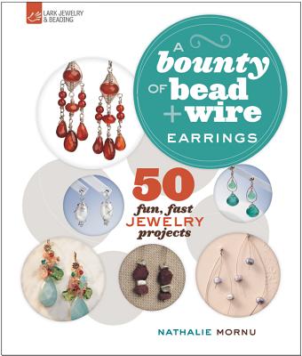 A Bounty of Bead & Wire Earrings: 50 Fun, Fast Jewelry Projects - Mornu, Nathalie