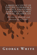 A Brief Account of the Life, Experience, Travels, and Gospel Labours of George White, An African: Written by Himself, and Revised by a Friend