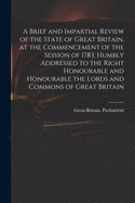 A Brief and Impartial Review of the State of Great Britain, at the Commencement of the Session of 1783, Humbly Addressed to the Right Honourable and Honourable the Lords and Commons of Great Britain