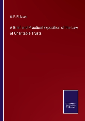 A Brief and Practical Exposition of the Law of Charitable Trusts - Finlason, W F