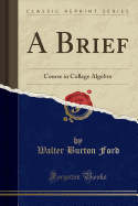 A Brief: Course in College Algebra (Classic Reprint)