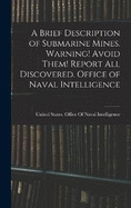 A Brief Description of Submarine Mines. Warning! Avoid Them! Report all Discovered. Office of Naval Intelligence