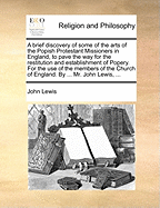 A Brief Discovery of Some of the Arts of the Popish Protestant Missioners in England, to Pave the Way for the Restitution and Establishment of Popery. for the Use of the Members of the Church of England. by ... Mr. John Lewis,