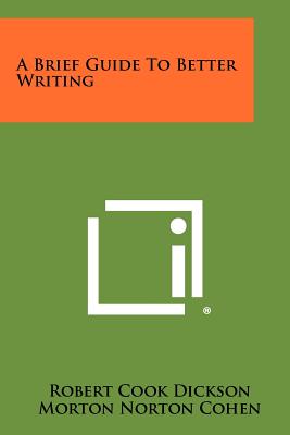 A Brief Guide to Better Writing - Dickson, Robert Cook, and Cohen, Morton Norton