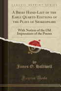 A Brief Hand-List of the Early Quarto Editions of the Plays of Shakespeare: With Notices of the Old Impressions of the Poems (Classic Reprint)