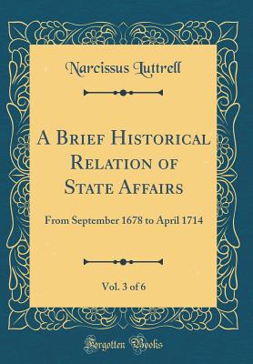 A Brief Historical Relation of State Affairs, Vol. 3 of 6: From September 1678 to April 1714 (Classic Reprint) - Luttrell, Narcissus