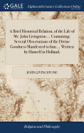 A Brief Historical Relation, of the Life of Mr. John Livingston ... Containing, Several Observations of the Divine Goodness Manifested to him ... Written by Himself in Holland,