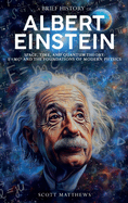 A Brief History of Albert Einstein - Space, Time, and Quantum Theory: E=mc and the Foundations of Modern Physics