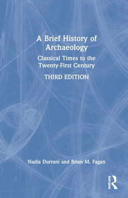 A Brief History of Archaeology: Classical Times to the Twenty-First Century - Durrani, Nadia, and Fagan, Brian M