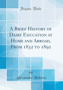 A Brief History of Dairy Education at Home and Abroad, from 1832 to 1892 (Classic Reprint)