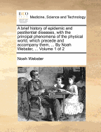 A Brief History of Epidemic and Pestilential Diseases, With the Principal Phenomena of the Physical World, Which Precede and Accompany Them, ... By Noah Webster, ... of 2; Volume 1