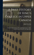 A Brief History of King's College in Upper Canada [microform]: From Its First Germ in 1797, to Its Suppression in 1850; Pastoral Letters, Petitions, and Appendices