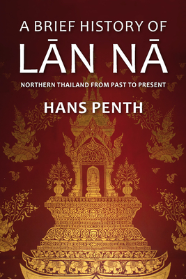 A Brief History of LAN Na: Civilizations of North Thailand - Penth, Hans