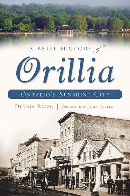 A Brief History of Orillia: Ontario's Sunshine City - Rizzo, Dennis
