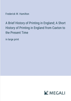 A Brief History of Printing in England; A Short History of Printing in England from Caxton to the Present Time: in large print - Hamilton, Frederick W