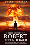 A Brief History of Robert Oppenheimer - From Quantum Mechanics to the Atomic Bomb: A Journey Through the Manhattan Project and Beyond