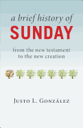A Brief History of Sunday: From the New Testament to the New Creation