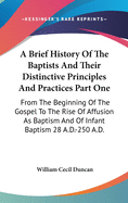 A Brief History Of The Baptists And Their Distinctive Principles And Practices Part One: From The Beginning Of The Gospel To The Rise Of Affusion As Baptism And Of Infant Baptism 28 A.D.-250 A.D.