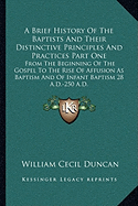 A Brief History Of The Baptists And Their Distinctive Principles And Practices Part One: From The Beginning Of The Gospel To The Rise Of Affusion As Baptism And Of Infant Baptism 28 A.D.-250 A.D.