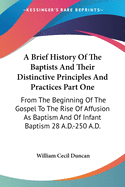 A Brief History Of The Baptists And Their Distinctive Principles And Practices Part One: From The Beginning Of The Gospel To The Rise Of Affusion As Baptism And Of Infant Baptism 28 A.D.-250 A.D.